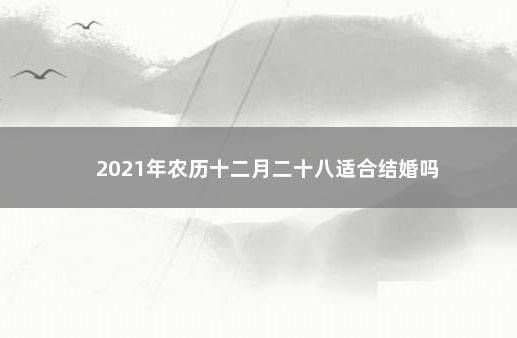 2021年农历十二月二十八适合结婚吗