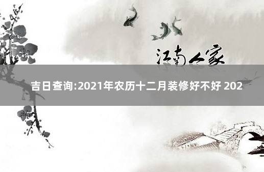 吉日查询:2021年农历十二月装修好不好 2021年装修房子开工黄道吉日查询