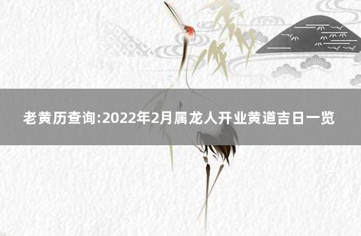 老黄历查询:2022年2月属龙人开业黄道吉日一览表  万年历黄道吉日2022年2月