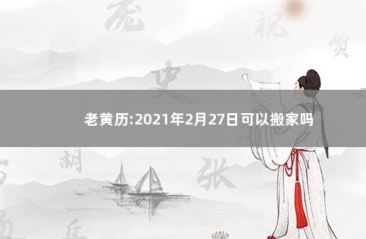 老黄历:2021年2月27日可以搬家吗