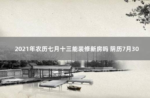 2021年农历七月十三能装修新房吗 阴历7月30可以装修新房子动土吗