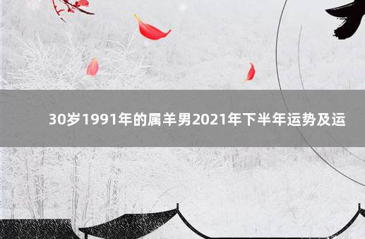 30岁1991年的属羊男2021年下半年运势及运程 1991年属羊人2021年下半年运势