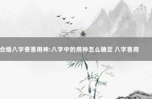 合婚八字查喜用神:八字中的用神怎么确定 八字喜用神忌神免费查询