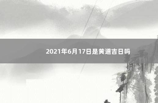 2021年6月17日是黄道吉日吗