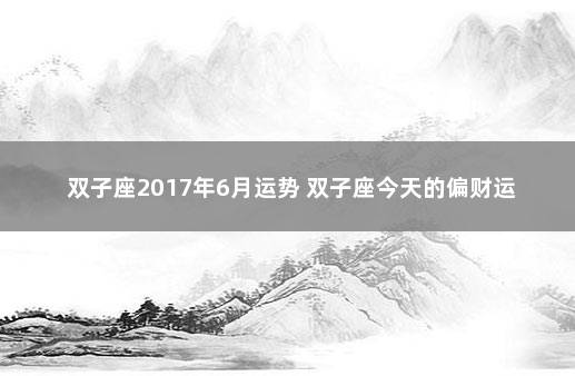 双子座2017年6月运势 双子座今天的偏财运