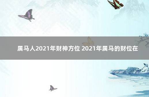 属马人2021年财神方位 2021年属马的财位在哪里