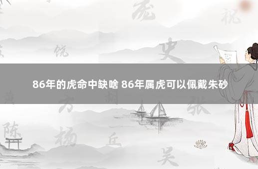 86年的虎命中缺啥 86年属虎可以佩戴朱砂