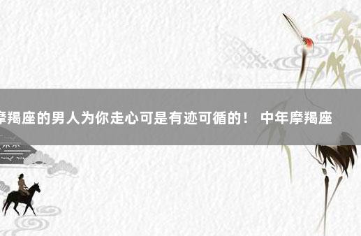 摩羯座的男人为你走心可是有迹可循的！ 中年摩羯座男人的心