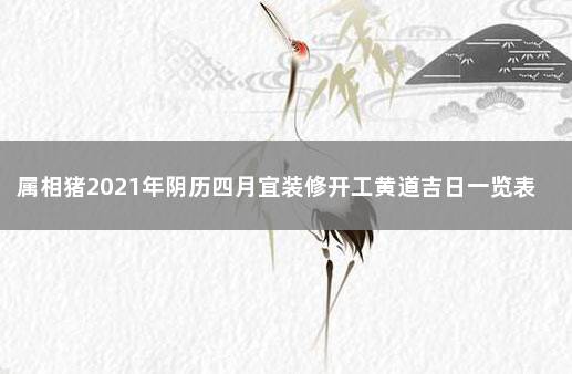 属相猪2021年阴历四月宜装修开工黄道吉日一览表 2021年农历九月装修开工黄道吉日