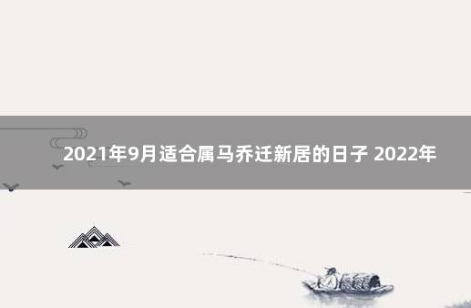 2021年9月适合属马乔迁新居的日子 2022年9月哪天适合乔迁