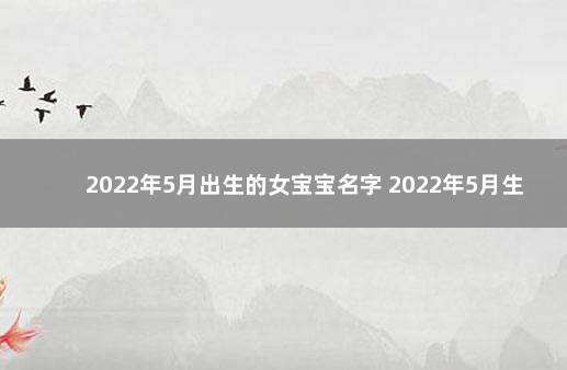 2022年5月出生的女宝宝名字 2022年5月生女宝宝名字重叠