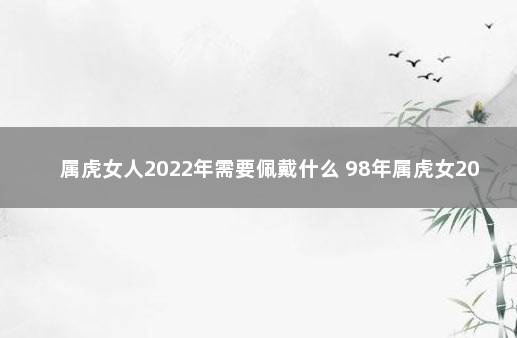 属虎女人2022年需要佩戴什么 98年属虎女2022适合佩戴什么