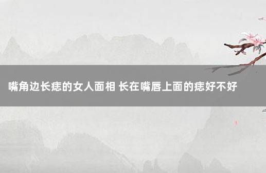 嘴角边长痣的女人面相 长在嘴唇上面的痣好不好