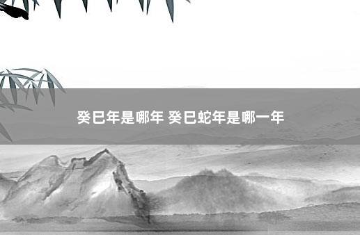 癸巳年是哪年 癸巳蛇年是哪一年