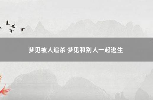 梦见被人追杀 梦见和别人一起逃生