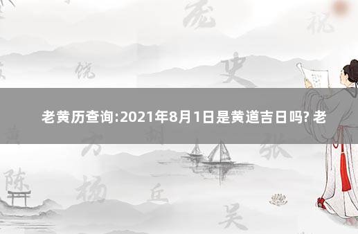 老黄历查询:2021年8月1日是黄道吉日吗? 老黄历黄道吉日查询