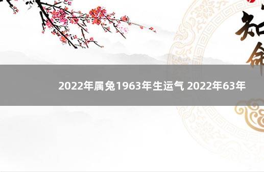 2022年属兔1963年生运气 2022年63年属兔男命运是怎样