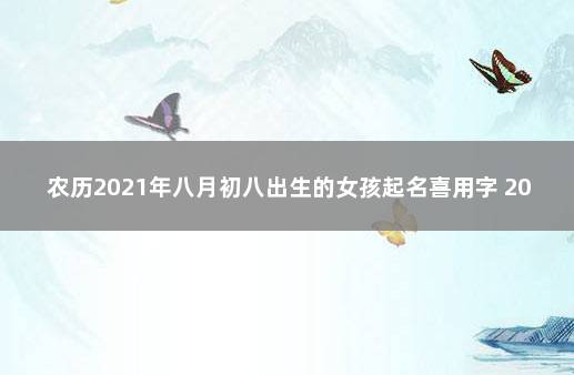 农历2021年八月初八出生的女孩起名喜用字 2021年农历八月出生宝宝起名