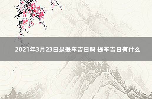 2021年3月23日是提车吉日吗 提车吉日有什么讲究