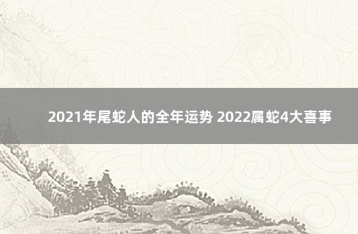 2021年尾蛇人的全年运势 2022属蛇4大喜事