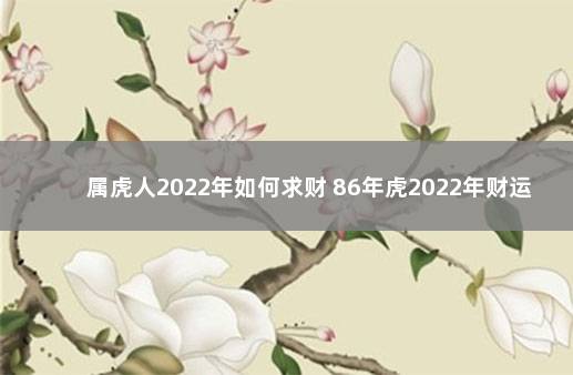 属虎人2022年如何求财 86年虎2022年财运