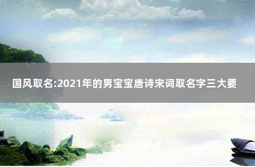 国风取名:2021年的男宝宝唐诗宋词取名字三大要点 宋词中大气的男孩名字