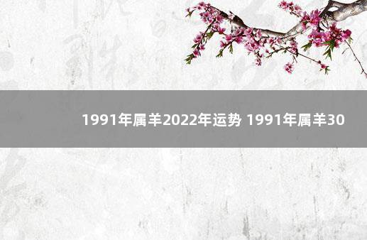 1991年属羊2022年运势 1991年属羊30岁以后命运如何