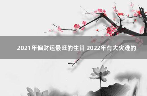 2021年偏财运最旺的生肖 2022年有大灾难的生肖