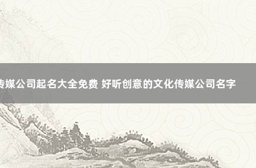 传媒公司起名大全免费 好听创意的文化传媒公司名字大全