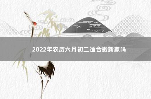 2022年农历六月初二适合搬新家吗