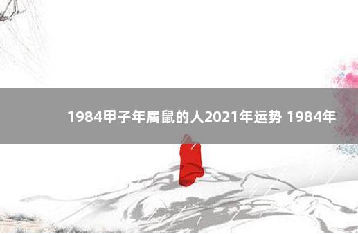 1984甲子年属鼠的人2021年运势 1984年出生的属鼠人2021年运程