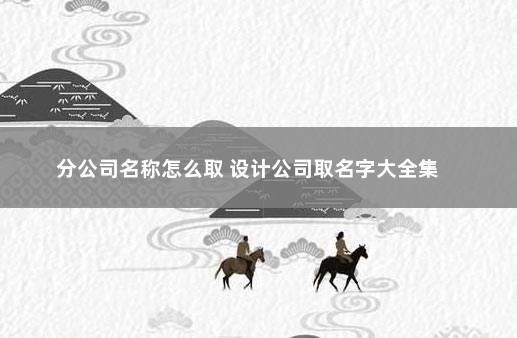 分公司名称怎么取 设计公司取名字大全集