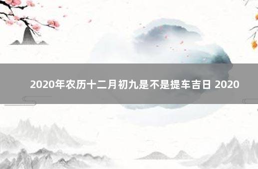 2020年农历十二月初九是不是提车吉日 2020年9月提车黄道吉日