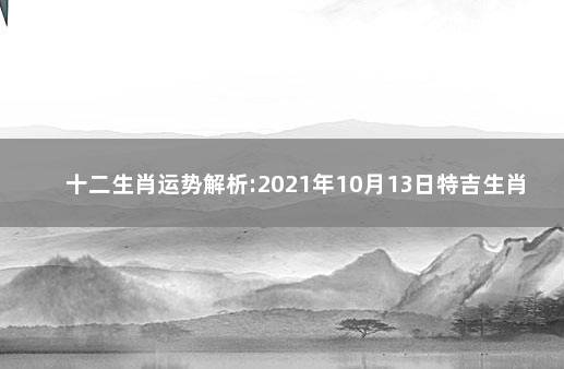 十二生肖运势解析:2021年10月13日特吉生肖幸运指数 2021.9.13日生肖运势