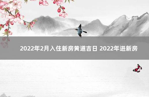 2022年2月入住新房黄道吉日 2022年进新房的黄道吉日