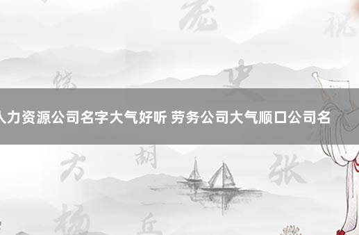 人力资源公司名字大气好听 劳务公司大气顺口公司名字大全