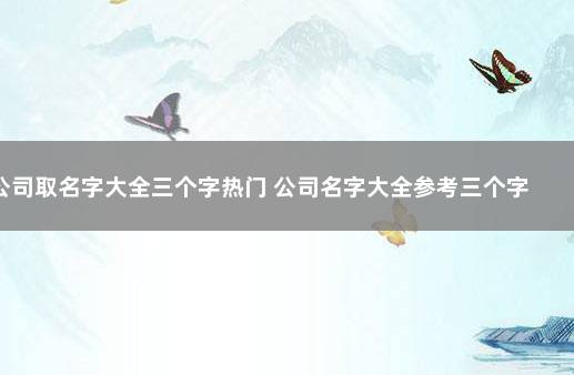 公司取名字大全三个字热门 公司名字大全参考三个字