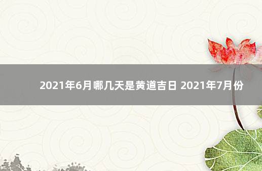 2021年6月哪几天是黄道吉日 2021年7月份结婚黄道吉日