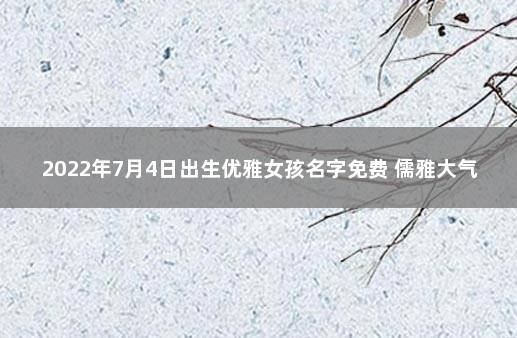 2022年7月4日出生优雅女孩名字免费 儒雅大气的女孩名字