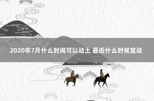 2020年7月什么时间可以动土 最近什么时候宜动土