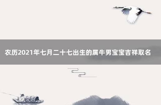 农历2021年七月二十七出生的属牛男宝宝吉祥取名 2021年农历七月二十出生的宝宝