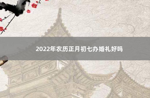 2022年农历正月初七办婚礼好吗