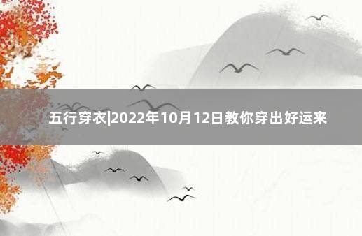 五行穿衣|2022年10月12日教你穿出好运来 出生年月日五行查询表