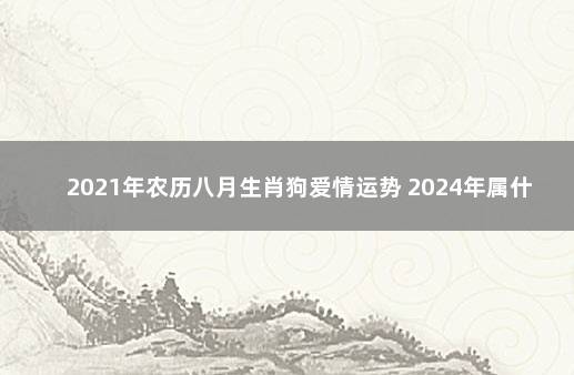 2021年农历八月生肖狗爱情运势 2024年属什么生肖