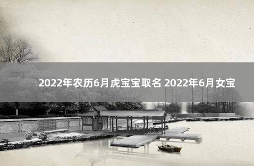 2022年农历6月虎宝宝取名 2022年6月女宝宝名字