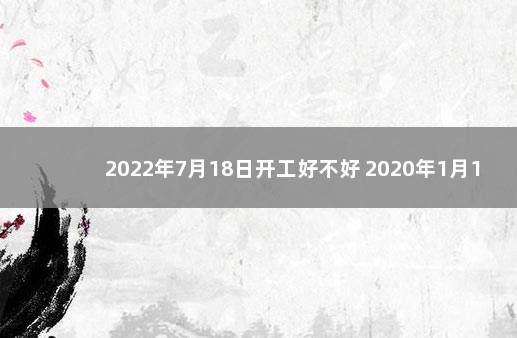 2022年7月18日开工好不好 2020年1月13日是什么日子