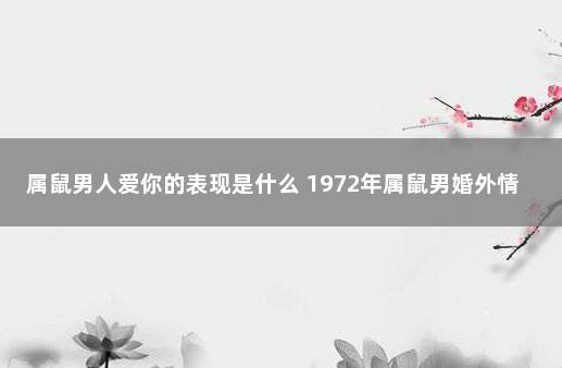 属鼠男人爱你的表现是什么 1972年属鼠男婚外情