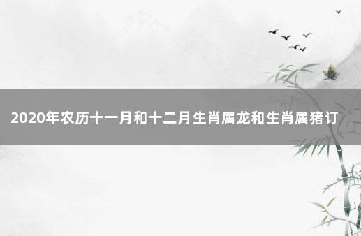 2020年农历十一月和十二月生肖属龙和生肖属猪订婚吉日有哪些 2021年11月12日适合领证吗