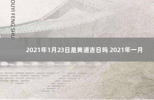 2021年1月23日是黄道吉日吗 2021年一月23日距今多少天