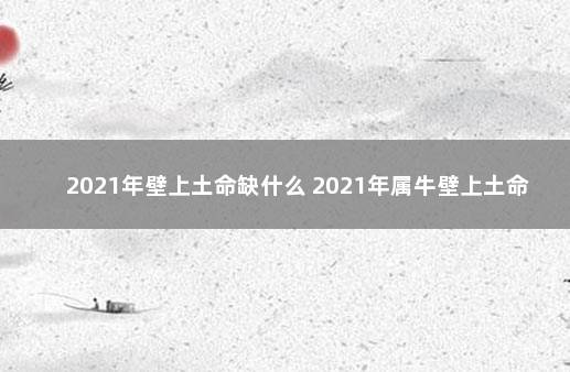 2021年壁上土命缺什么 2021年属牛壁上土命好吗